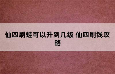 仙四刷蛙可以升到几级 仙四刷钱攻略